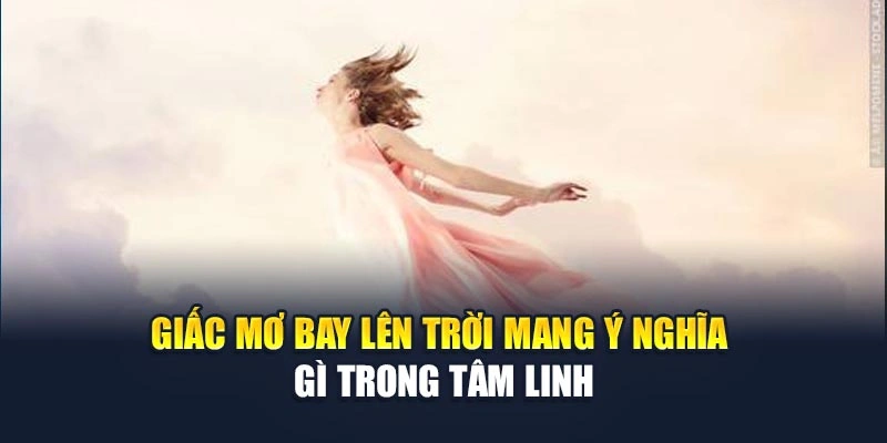 Mơ Thấy Mình Bay Lên Trời Có Phải Điềm Lành Đang Tới? 5 Giấc mơ bay lên trời mang ý nghĩa gì trong tâm linh